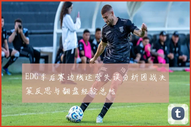 EDG季后赛边线运营失误分析团战决策反思与翻盘经验总结