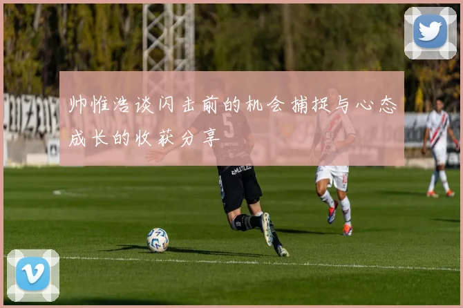 帅惟浩谈闪击前的机会捕捉与心态成长的收获分享