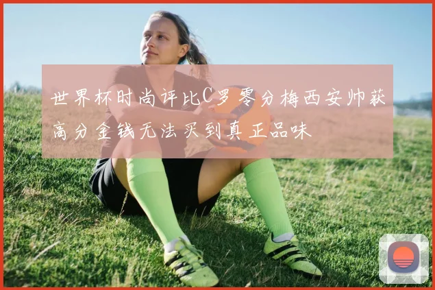 世界杯时尚评比C罗零分梅西安帅获高分金钱无法买到真正品味