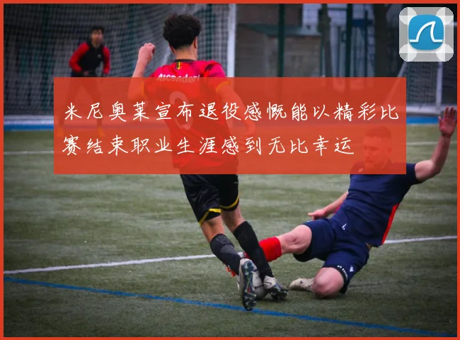 米尼奥莱宣布退役感慨能以精彩比赛结束职业生涯感到无比幸运
