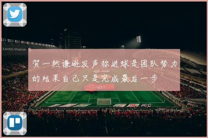 贺一然谦逊发声称进球是团队努力的结果自己只是完成最后一步