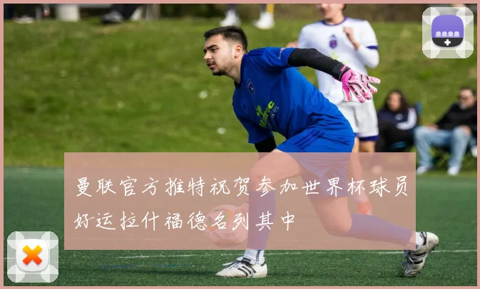 曼联官方推特祝贺参加世界杯球员好运拉什福德名列其中