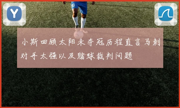小斯回顾太阳未夺冠历程直言马刺对手太强以及赌球裁判问题
