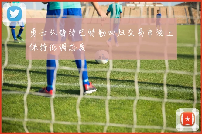 勇士队静待巴特勒回归交易市场上保持低调态度