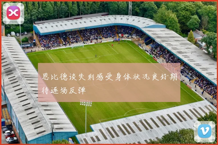 恩比德谈失利感受身体状况良好期待逐场反弹