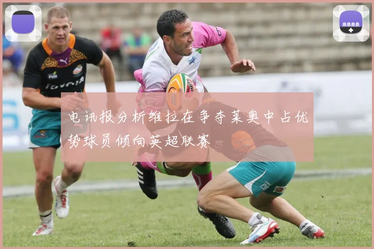 电讯报分析维拉在争夺莱奥中占优势球员倾向英超联赛