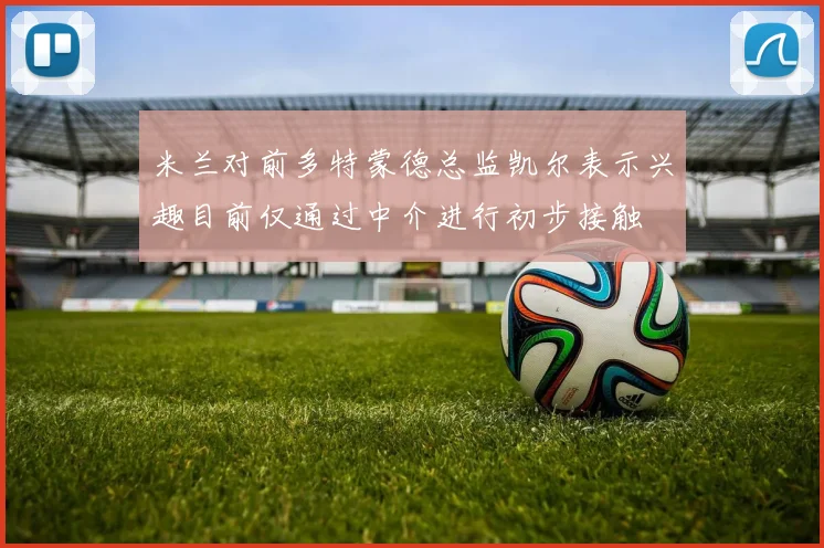 米兰对前多特蒙德总监凯尔表示兴趣目前仅通过中介进行初步接触