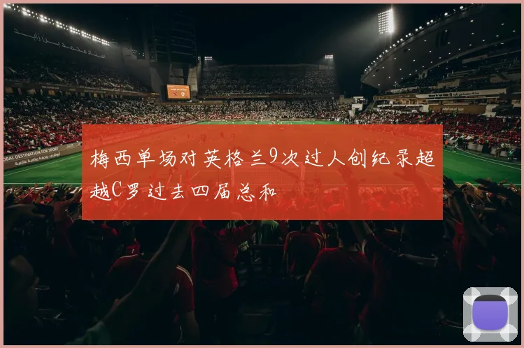 梅西单场对英格兰9次过人创纪录超越C罗过去四届总和