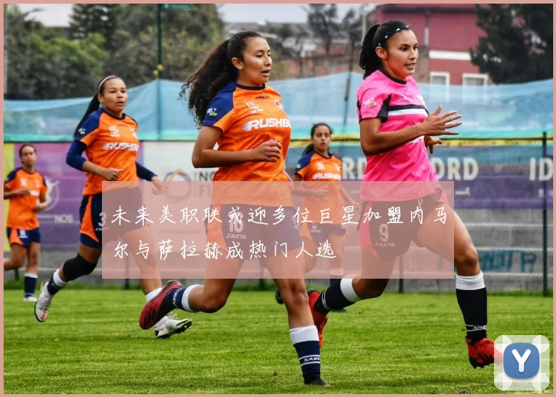 未来美职联或迎多位巨星加盟内马尔与萨拉赫成热门人选