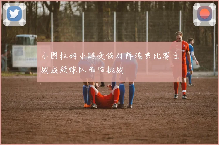 小图拉姆小腿受伤对阵瑞典比赛出战成疑球队面临挑战