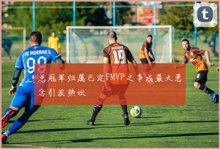 总冠军归属已定FMVP之争成最大悬念引发热议