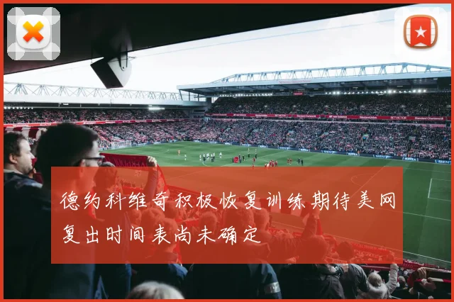 德约科维奇积极恢复训练期待美网复出时间表尚未确定