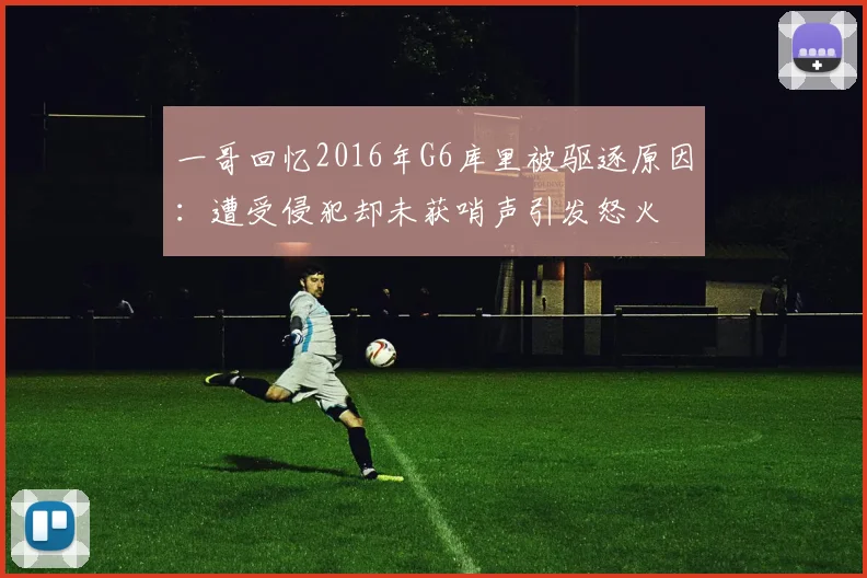一哥回忆2016年G6库里被驱逐原因：遭受侵犯却未获哨声引发怒火