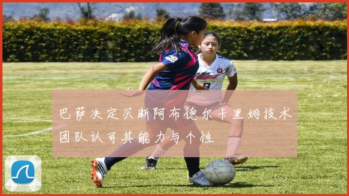巴萨决定买断阿布德尔卡里姆技术团队认可其能力与个性