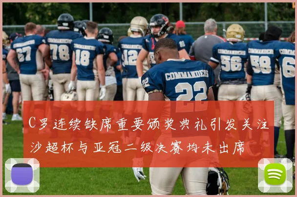 C罗连续缺席重要颁奖典礼引发关注沙超杯与亚冠二级决赛均未出席
