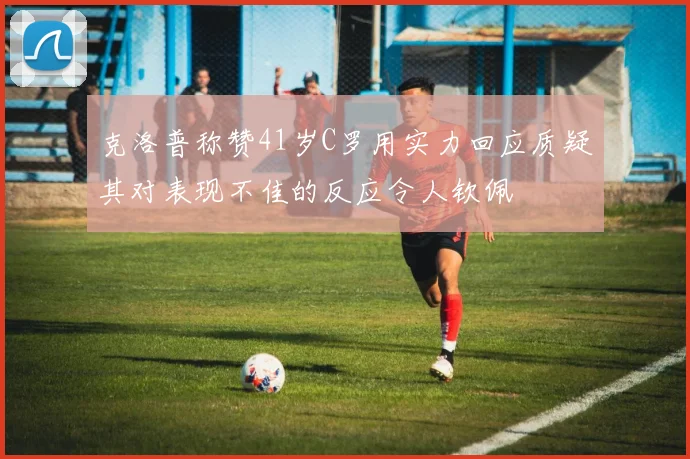 克洛普称赞41岁C罗用实力回应质疑其对表现不佳的反应令人钦佩