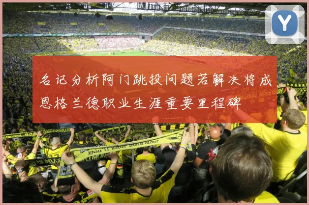 名记分析阿门跳投问题若解决将成恩格兰德职业生涯重要里程碑